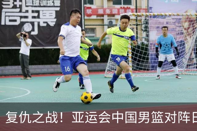 复仇之战！亚运会中国男篮对阵日本，4大底牌在手，赢球基本稳了
