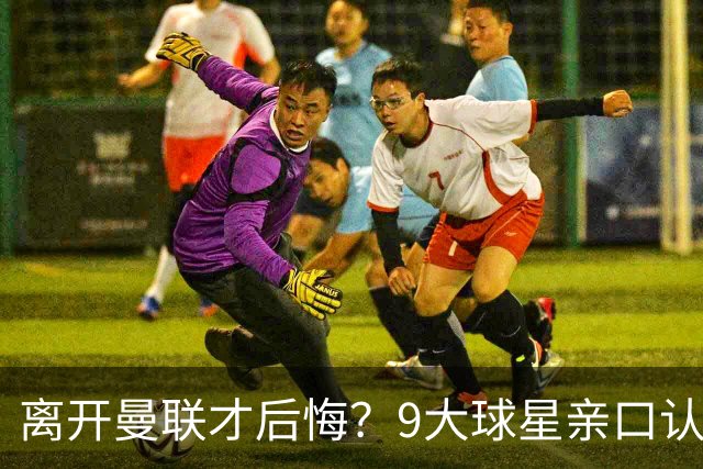 离开曼联才后悔？9大球星亲口认错，小贝基恩在列